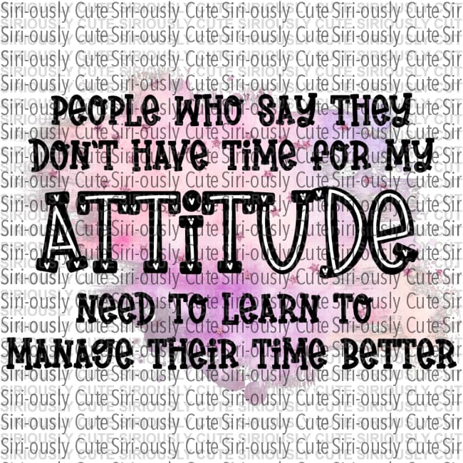 People Who Say They Have No Time For My Attitude Needs To Learn Manage Their Better