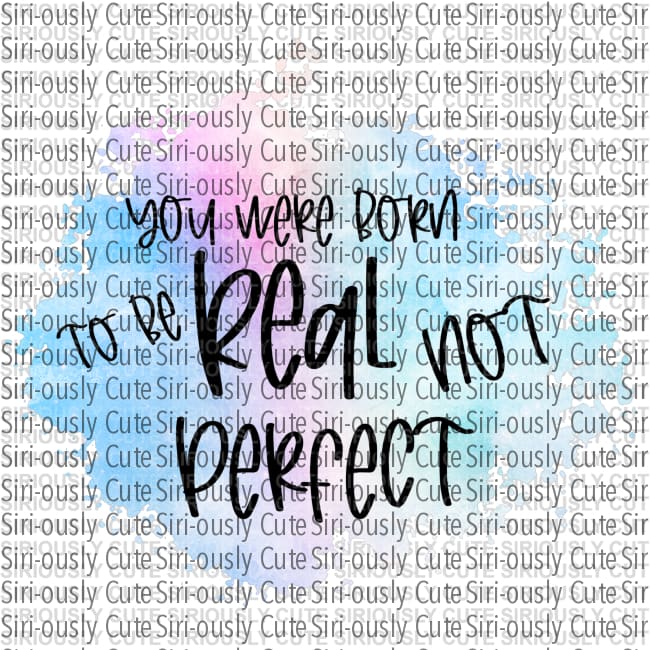 You Were Born To Be Real Not Perfect
